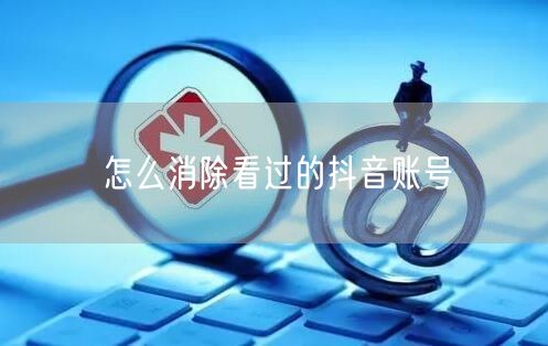 怎么消除看过的抖音账号