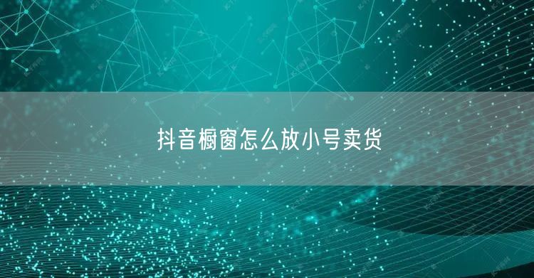 抖音橱窗怎么放小号卖货