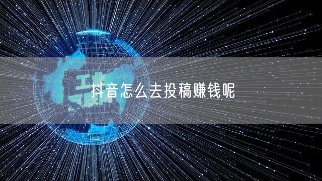抖音怎么去投稿赚钱呢