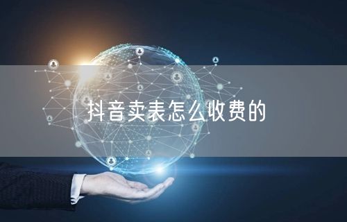 抖音卖表怎么收费的