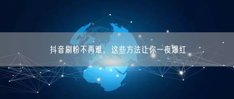 抖音刷粉不再难，这些方法让你一夜爆红