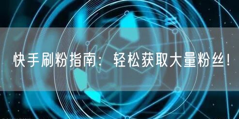 快手刷粉指南：轻松获取大量粉丝！