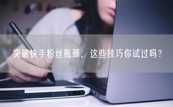 突破快手粉丝瓶颈，这些技巧你试过吗？