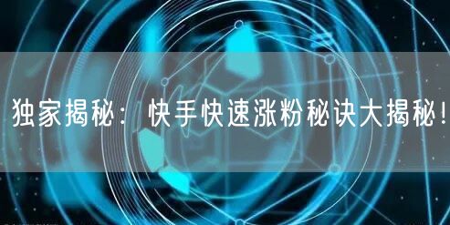 独家揭秘：快手快速涨粉秘诀大揭秘！