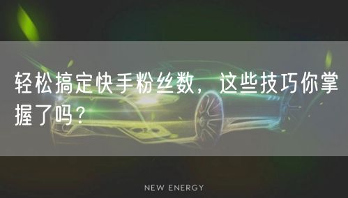 轻松搞定快手粉丝数，这些技巧你掌握了吗？