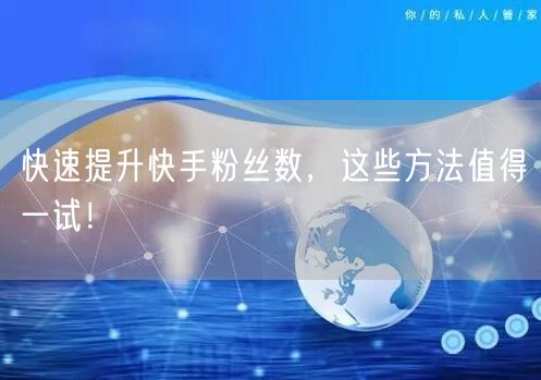 快速提升快手粉丝数，这些方法值得一试！
