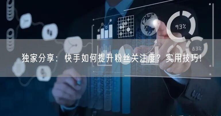 独家分享：快手如何提升粉丝关注度？实用技巧！