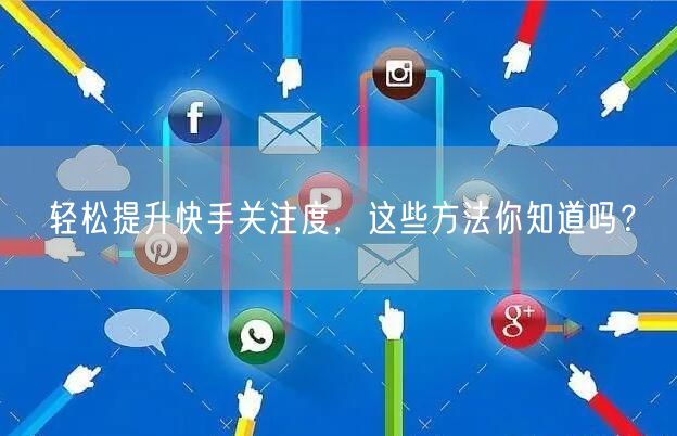 轻松提升快手关注度，这些方法你知道吗？
