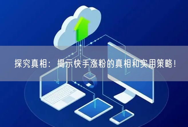 探究真相：揭示快手涨粉的真相和实用策略！