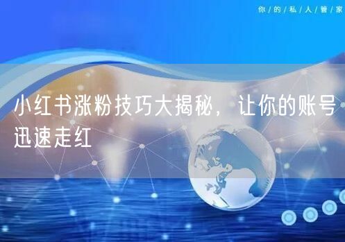 小红书涨粉技巧大揭秘，让你的账号迅速走红