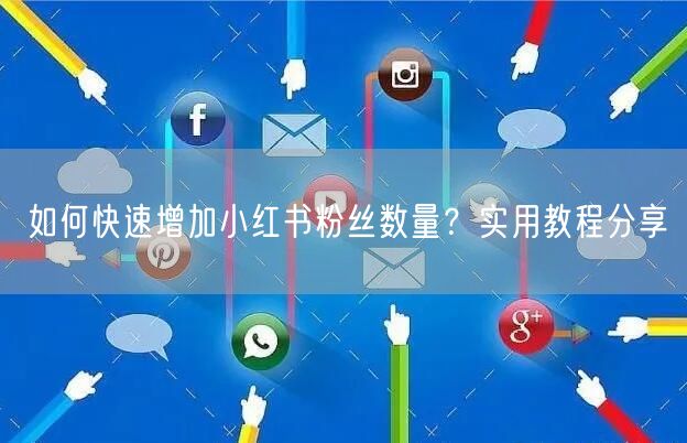 如何快速增加小红书粉丝数量？实用教程分享