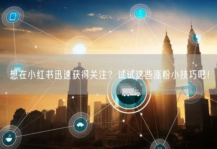 想在小红书迅速获得关注？试试这些涨粉小技巧吧！