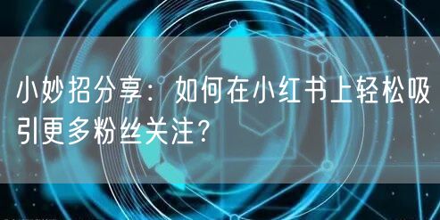小妙招分享：如何在小红书上轻松吸引更多粉丝关注？