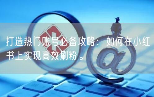 打造热门账号必备攻略：如何在小红书上实现高效刷粉。