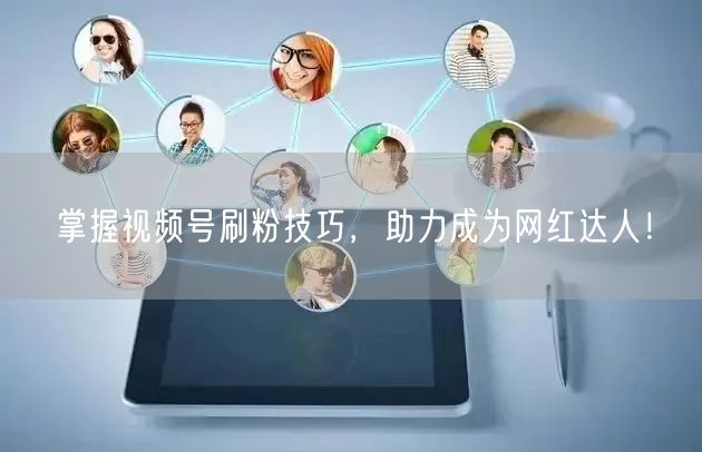 掌握视频号刷粉技巧，助力成为网红达人！