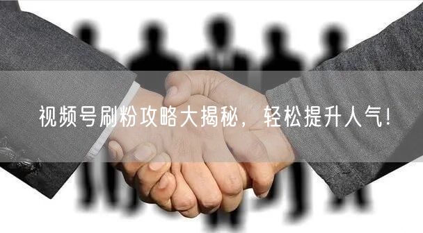 视频号刷粉攻略大揭秘，轻松提升人气！