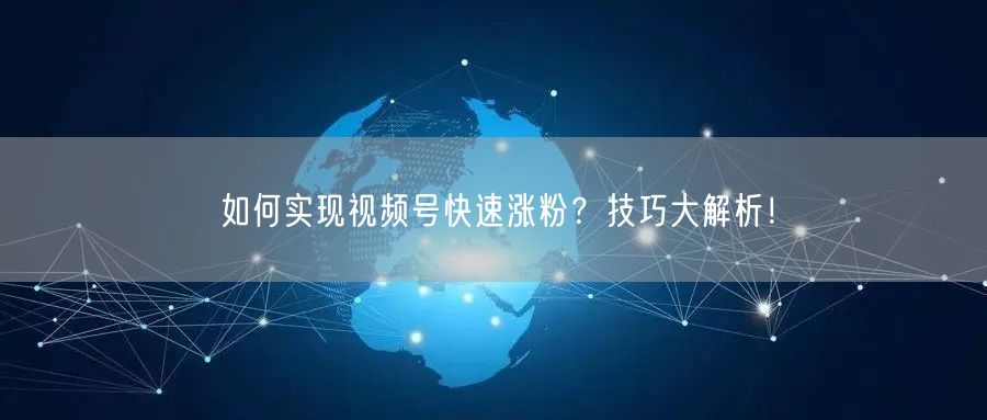 如何实现视频号快速涨粉？技巧大解析！
