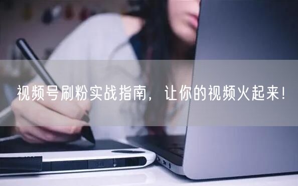 视频号刷粉实战指南，让你的视频火起来！
