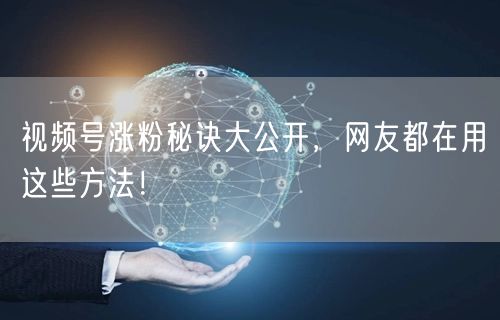 视频号涨粉秘诀大公开，网友都在用这些方法！