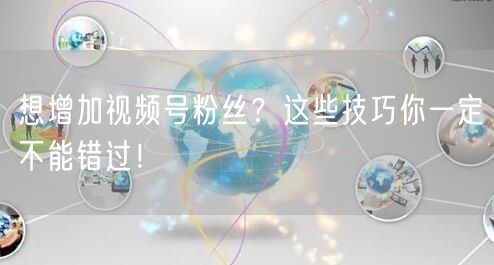 想增加视频号粉丝？这些技巧你一定不能错过！