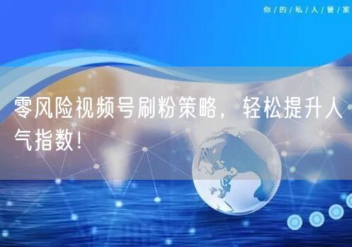 零风险视频号刷粉策略，轻松提升人气指数！