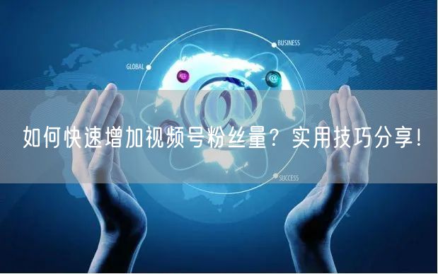 如何快速增加视频号粉丝量？实用技巧分享！