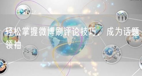 轻松掌握微博刷评论技巧，成为话题领袖