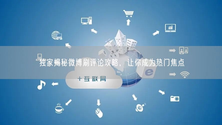 独家揭秘微博刷评论攻略，让你成为热门焦点
