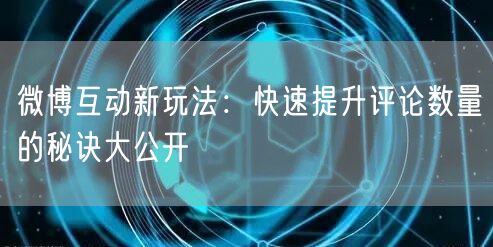 微博互动新玩法：快速提升评论数量的秘诀大公开