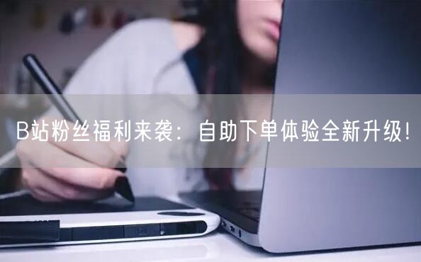 B站粉丝福利来袭：自助下单体验全新升级！