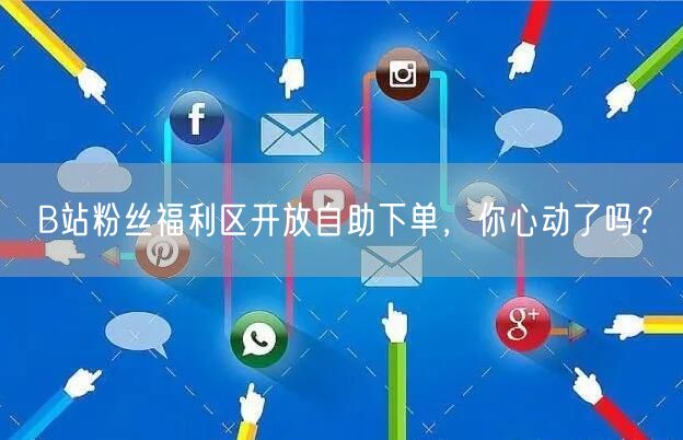 B站粉丝福利区开放自助下单，你心动了吗？