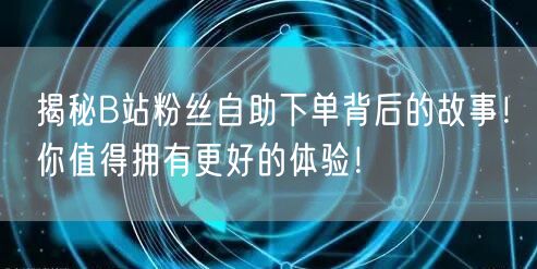揭秘B站粉丝自助下单背后的故事！你值得拥有更好的体验！