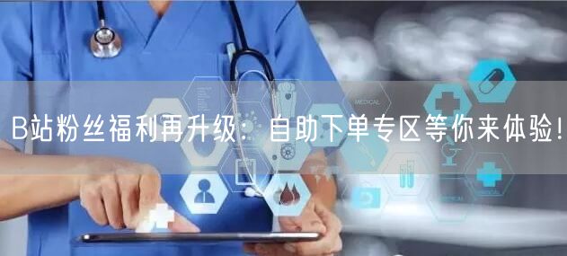 B站粉丝福利再升级：自助下单专区等你来体验！