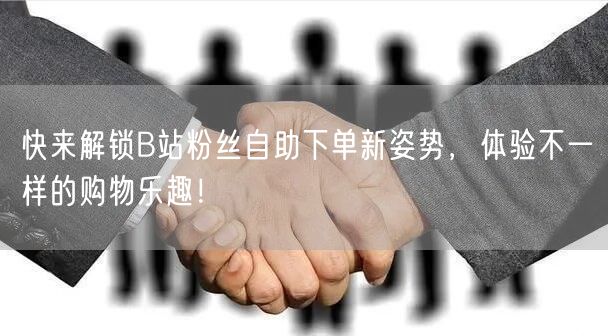 快来解锁B站粉丝自助下单新姿势，体验不一样的购物乐趣！