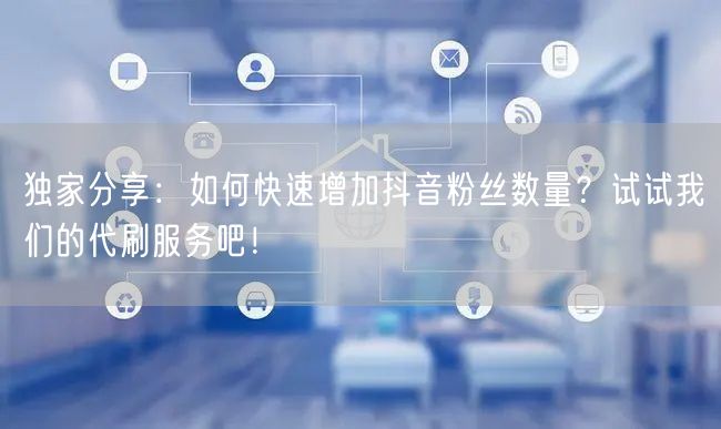独家分享：如何快速增加抖音粉丝数量？试试我们的代刷服务吧！