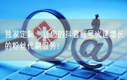 独家定制：让您的抖音账号火速增长的粉丝代刷服务！