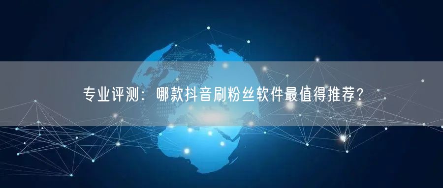 专业评测：哪款抖音刷粉丝软件最值得推荐？