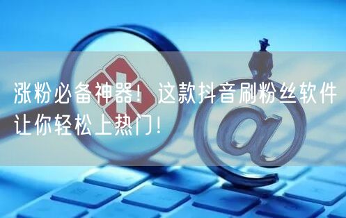 涨粉必备神器！这款抖音刷粉丝软件让你轻松上热门！