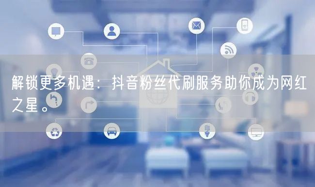 解锁更多机遇：抖音粉丝代刷服务助你成为网红之星。