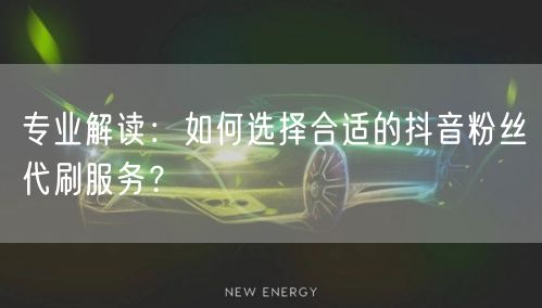 专业解读：如何选择合适的抖音粉丝代刷服务？