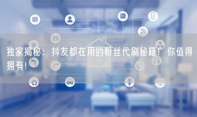 独家揭秘：抖友都在用的粉丝代刷秘籍！你值得拥有！