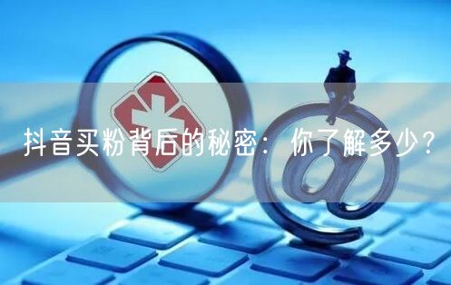 抖音买粉背后的秘密：你了解多少？