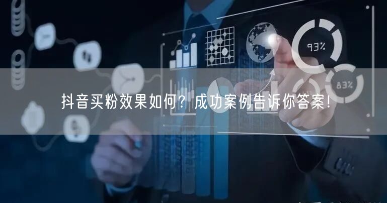 抖音买粉效果如何？成功案例告诉你答案！