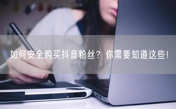 如何安全购买抖音粉丝？你需要知道这些！