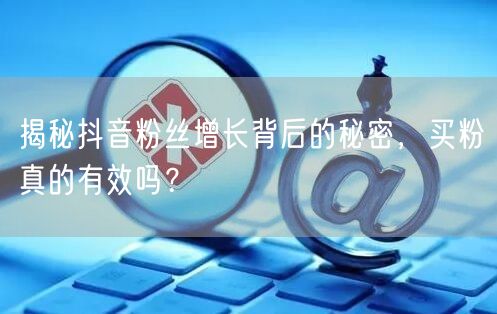 揭秘抖音粉丝增长背后的秘密，买粉真的有效吗？
