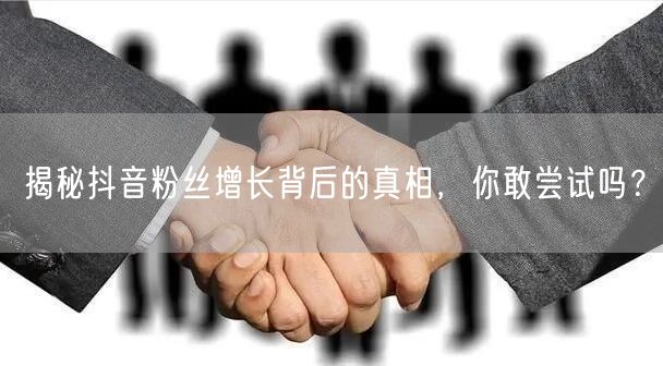 揭秘抖音粉丝增长背后的真相，你敢尝试吗？