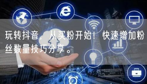 玩转抖音，从买粉开始！快速增加粉丝数量技巧分享。