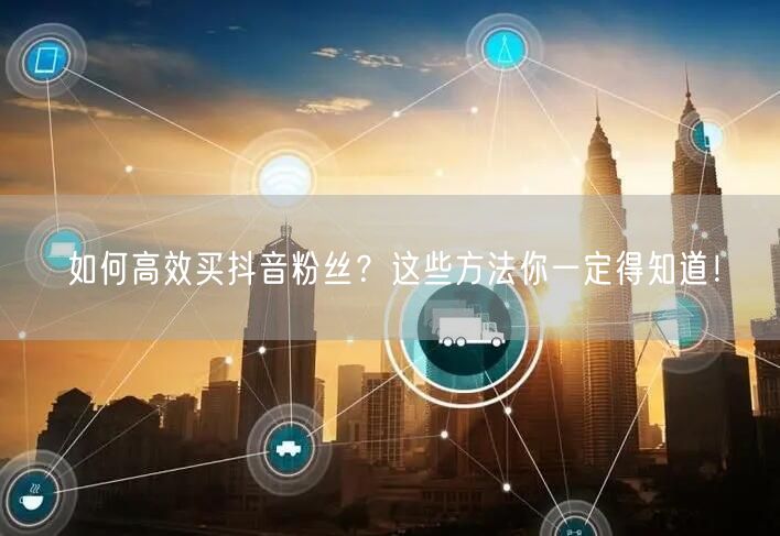 如何高效买抖音粉丝？这些方法你一定得知道！