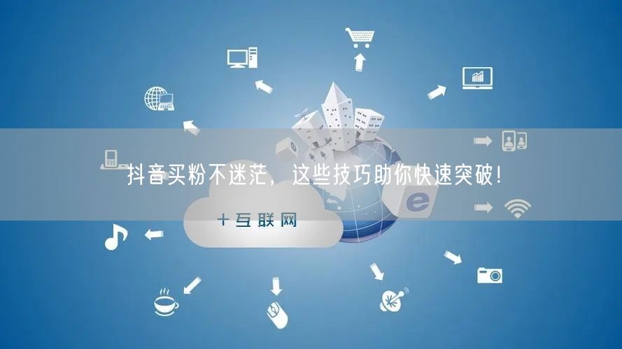 抖音买粉不迷茫，这些技巧助你快速突破！