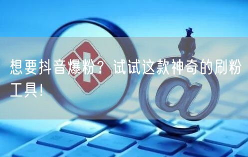 想要抖音爆粉？试试这款神奇的刷粉工具！